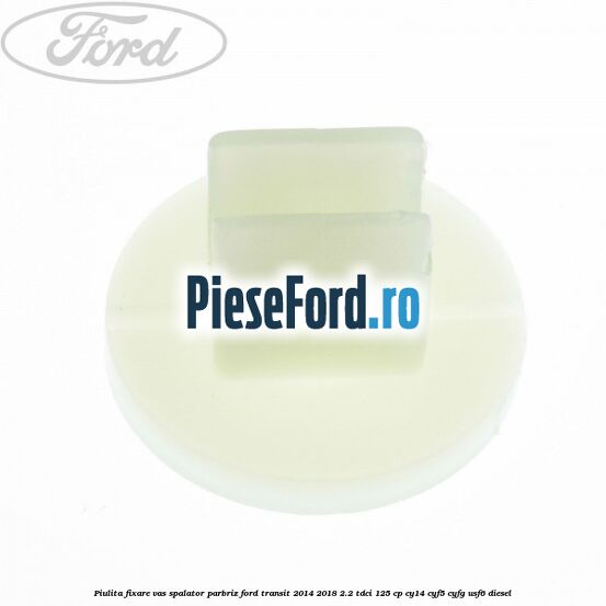 Piulita fixare vas spalator parbriz Ford Transit 2014-2018 2.2 TDCi 125 cp CY14, CYF5, CYFG, USF6 diesel