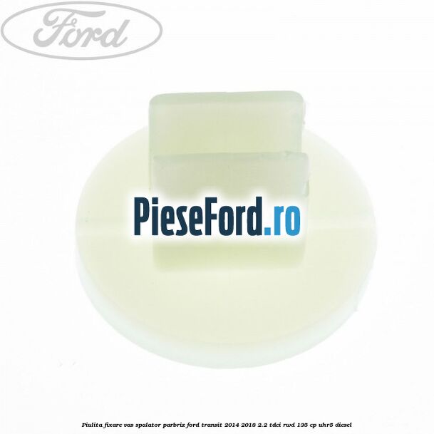 Piulita fixare vas spalator parbriz Ford Transit 2014-2018 2.2 TDCi RWD 135 cp UHR5 diesel