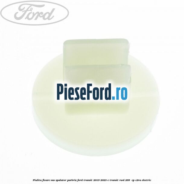 Piulita fixare vas spalator parbriz Ford Transit 2019-2023 E-TRANSIT RWD 269 cp Piulita fixare vas spalator parbriz Ford Transit 2019-2023 E-TRANSIT RWD 269 cp C2RA electric