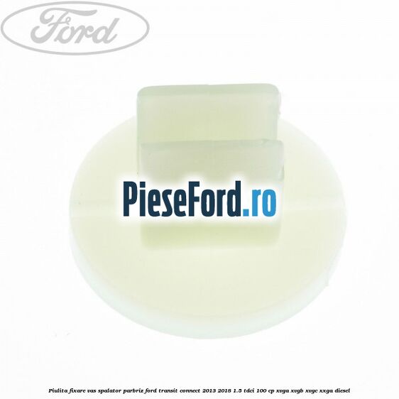 Piulita fixare vas spalator parbriz Ford Transit Connect 2013-2018 1.5 TDCi 100 cp XVGA, XVGB, XVGC, XXGA diesel