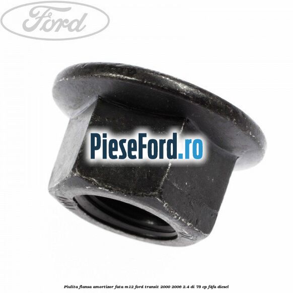 Piulita flansa amortizor fata M12 Ford Transit 2000-2006 2.4 DI 75 cp Piulita flansa amortizor fata M12 Ford Transit 2000-2006 2.4 DI 75 cp F4FA diesel