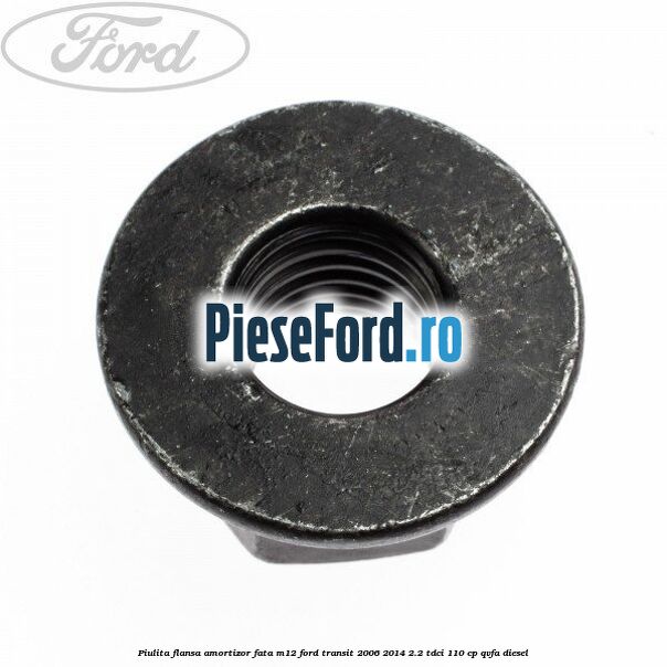 Piulita flansa amortizor fata M12 Ford Transit 2006-2014 2.2 TDCi 110 cp Piulita flansa amortizor fata M12 Ford Transit 2006-2014 2.2 TDCi 110 cp QVFA diesel