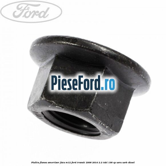 Piulita flansa amortizor fata M12 Ford Transit 2006-2014 2.2 TDCi 136 cp Piulita flansa amortizor fata M12 Ford Transit 2006-2014 2.2 TDCi 136 cp USRA, USRB diesel