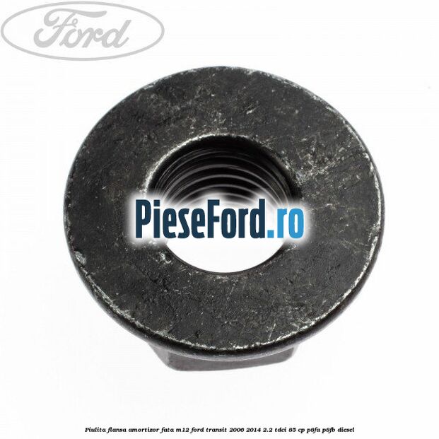 Piulita flansa amortizor fata M12 Ford Transit 2006-2014 2.2 TDCi 85 cp Piulita flansa amortizor fata M12 Ford Transit 2006-2014 2.2 TDCi 85 cp P8FA, P8FB diesel
