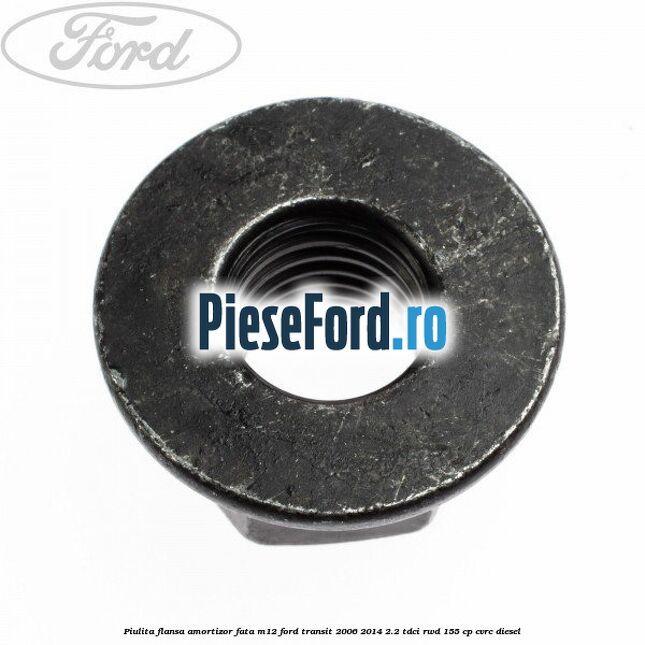 Piulita flansa amortizor fata M12 Ford Transit 2006-2014 2.2 TDCi RWD 155 cp Piulita flansa amortizor fata M12 Ford Transit 2006-2014 2.2 TDCi RWD 155 cp CVRC diesel