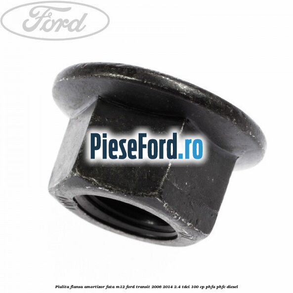 Piulita flansa amortizor fata M12 Ford Transit 2006-2014 2.4 TDCi 100 cp PHFA, PHFC diesel