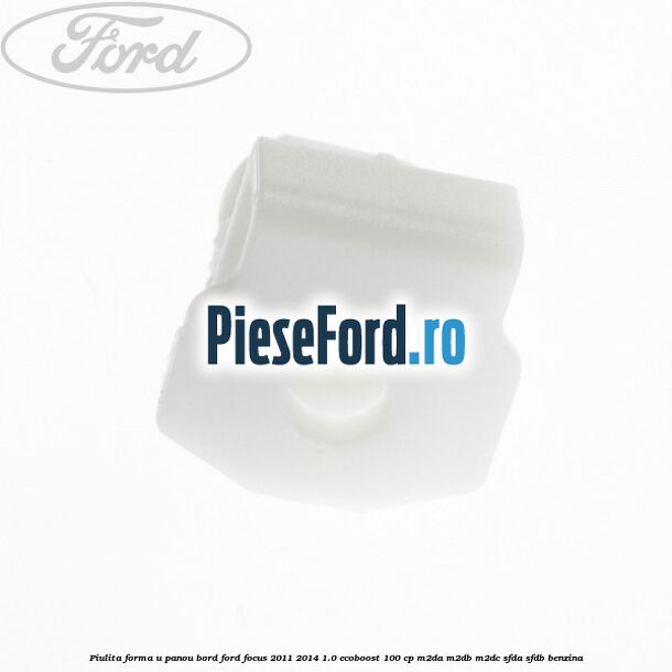 Piulita forma U panou bord Ford Focus 2011-2014 1.0 EcoBoost 100 cp M2DA, M2DB, M2DC, SFDA, SFDB benzina