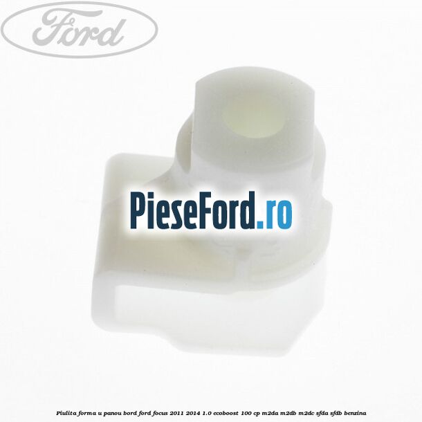 Piulita forma U panou bord Ford Focus 2011-2014 1.0 EcoBoost 100 cp M2DA, M2DB, M2DC, SFDA, SFDB benzina