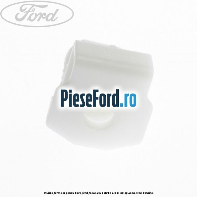 Piulita forma U panou bord Ford Focus 2011-2014 1.6 Ti 85 cp XTDA, XTDB benzina
