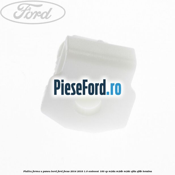 Piulita forma U panou bord Ford Focus 2014-2018 1.0 EcoBoost 100 cp Piulita forma U panou bord Ford Focus 2014-2018 1.0 EcoBoost 100 cp M2DA, M2DB, M2DC, SFDA, SFDB benzina