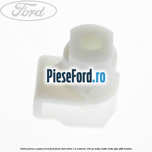 Piulita forma U panou bord Ford Focus 2014-2018 1.0 EcoBoost 100 cp Piulita forma U panou bord Ford Focus 2014-2018 1.0 EcoBoost 100 cp M2DA, M2DB, M2DC, SFDA, SFDB benzina