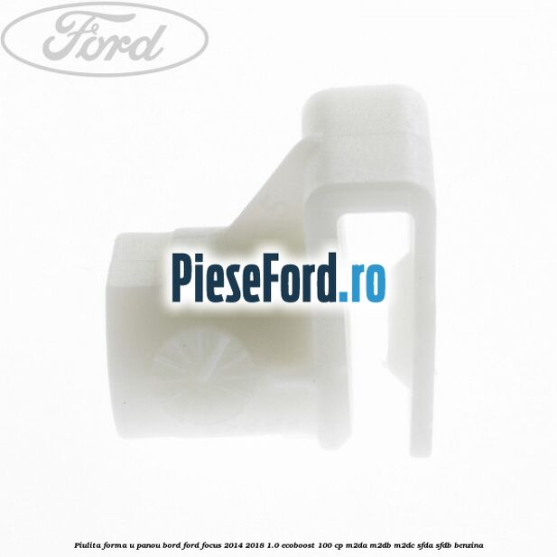 Piulita forma U panou bord Ford Focus 2014-2018 1.0 EcoBoost 100 cp Piulita forma U panou bord Ford Focus 2014-2018 1.0 EcoBoost 100 cp M2DA, M2DB, M2DC, SFDA, SFDB benzina