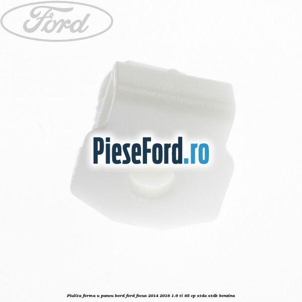 Piulita forma U panou bord Ford Focus 2014-2018 1.6 Ti 85 cp XTDA, XTDB benzina