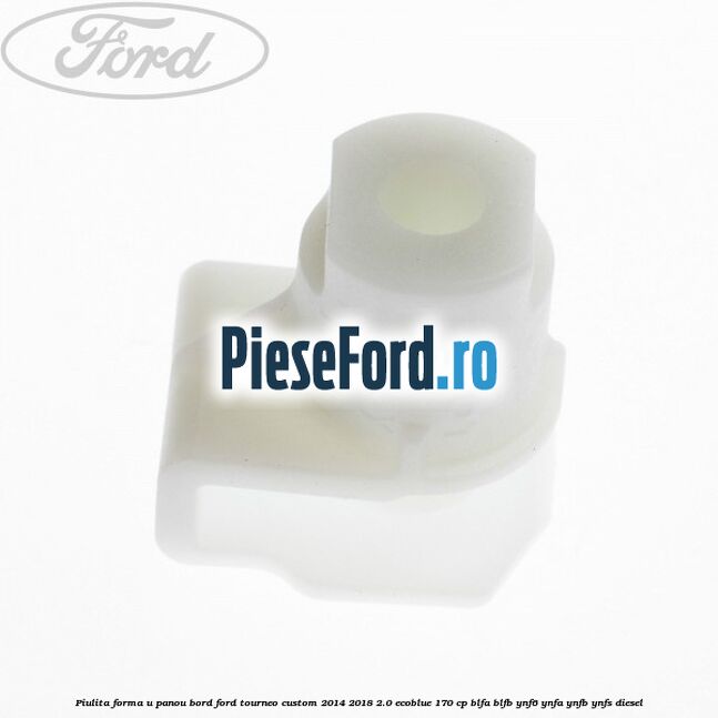 Piulita forma U panou bord Ford Tourneo Custom 2014-2018 2.0 EcoBlue 170 cp BLFA, BLFB, YNF6, YNFA, YNFB, YNFS diesel