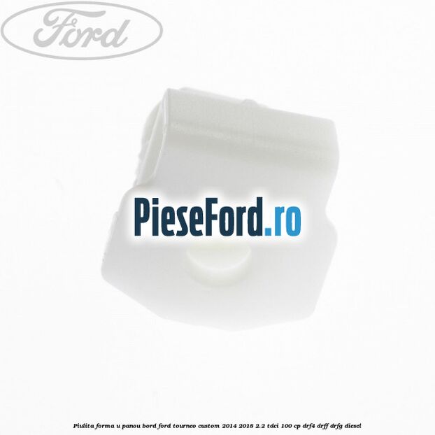 Piulita forma U panou bord Ford Tourneo Custom 2014-2018 2.2 TDCi 100 cp Piulita forma U panou bord Ford Tourneo Custom 2014-2018 2.2 TDCi 100 cp DRF4, DRFF, DRFG diesel