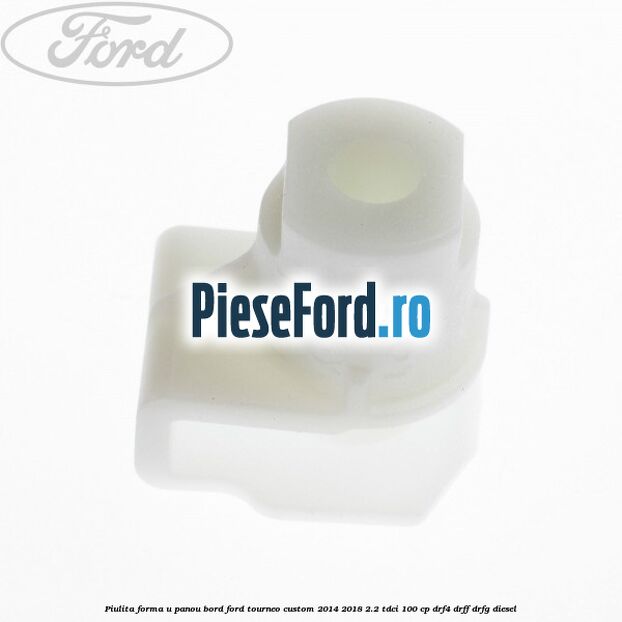 Piulita forma U panou bord Ford Tourneo Custom 2014-2018 2.2 TDCi 100 cp Piulita forma U panou bord Ford Tourneo Custom 2014-2018 2.2 TDCi 100 cp DRF4, DRFF, DRFG diesel