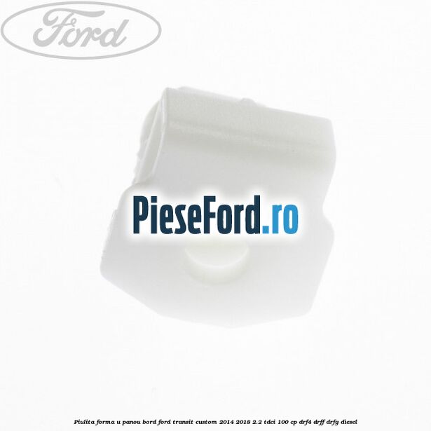 Piulita forma U panou bord Ford Transit Custom 2014-2018 2.2 TDCi 100 cp DRF4, DRFF, DRFG diesel