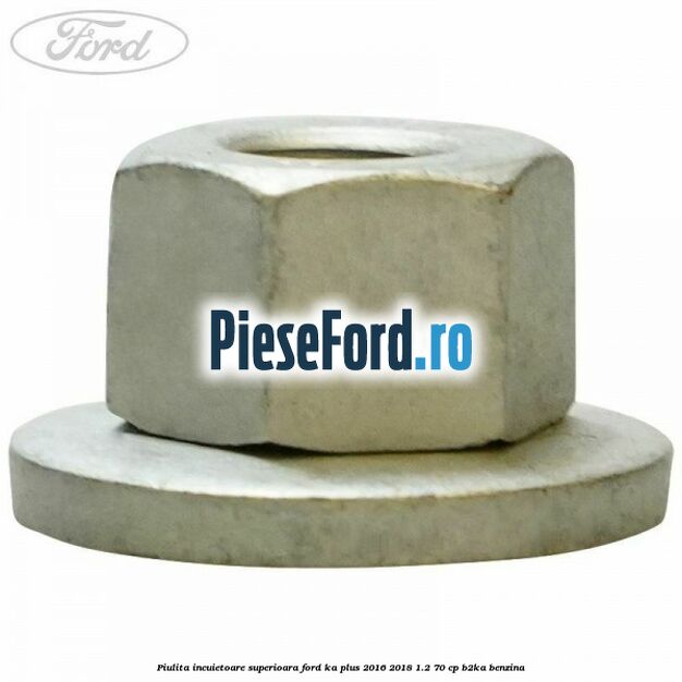 Piulita incuietoare superioara Ford Ka plus 2016-2018 1.2 70 cp Piulita incuietoare superioara Ford Ka plus 2016-2018 1.2 70 cp B2KA benzina