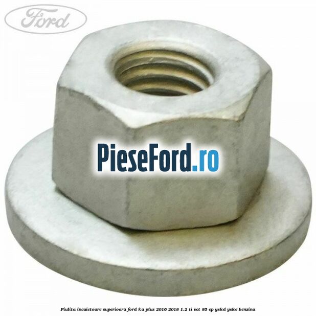 Piulita incuietoare superioara Ford Ka plus 2016-2018 1.2 Ti-VCT 85 cp YSKD, YSKE benzina