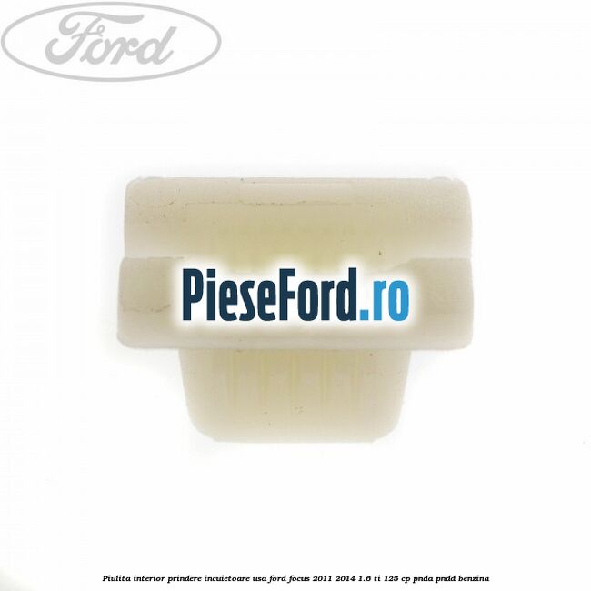 Piulita interior prindere incuietoare usa Ford Focus 2011-2014 1.6 Ti 125 cp Piulita interior prindere incuietoare usa Ford Focus 2011-2014 1.6 Ti 125 cp PNDA, PNDD benzina