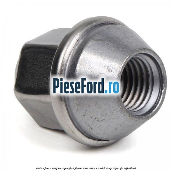 Piulita janta aliaj cu capac Ford Fiesta 2008-2012 1.6 TDCi 95 cp Piulita janta aliaj cu capac Ford Fiesta 2008-2012 1.6 TDCi 95 cp T3JA, TZJA, TZJB diesel