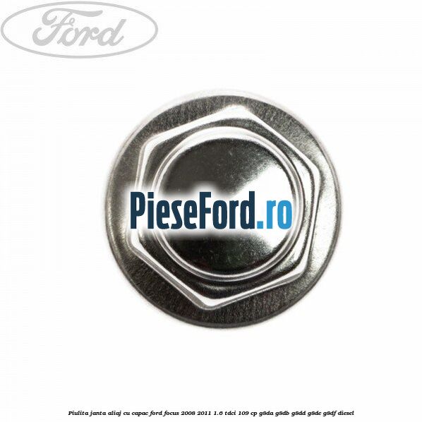 Piulita janta aliaj cu capac Ford Focus 2008-2011 1.6 TDCi 109 cp Piulita janta aliaj cu capac Ford Focus 2008-2011 1.6 TDCi 109 cp G8DA, G8DB, G8DD, G8DE, G8DF diesel