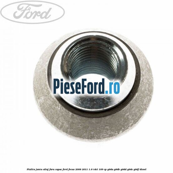 Piulita janta aliaj fara capac Ford Focus 2008-2011 1.6 TDCi 109 cp G8DA, G8DB, G8DD, G8DE, G8DF diesel