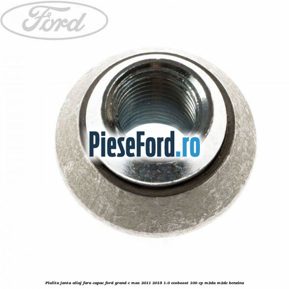 Piulita janta aliaj fara capac Ford Grand C-Max 2011-2015 1.0 EcoBoost 100 cp Piulita janta aliaj fara capac Ford Grand C-Max 2011-2015 1.0 EcoBoost 100 cp M2DA, M2DC benzina