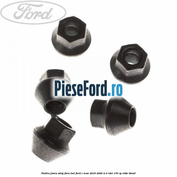 Piulita janta aliaj fara inel Ford C-Max 2016-2020 2.0 TDCi 170 cp Piulita janta aliaj fara inel Ford C-Max 2016-2020 2.0 TDCi 170 cp T8DE diesel