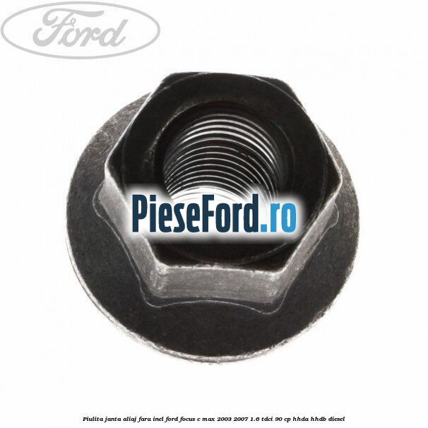 Piulita janta aliaj fara inel Ford Focus C-Max 2003-2007 1.6 TDCi 90 cp Piulita janta aliaj fara inel Ford Focus C-Max 2003-2007 1.6 TDCi 90 cp HHDA, HHDB diesel