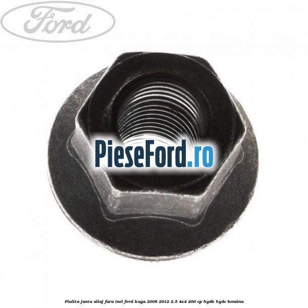Piulita janta aliaj fara inel Ford Kuga 2008-2012 2.5 4x4 200 cp HYDB, HYDC benzina