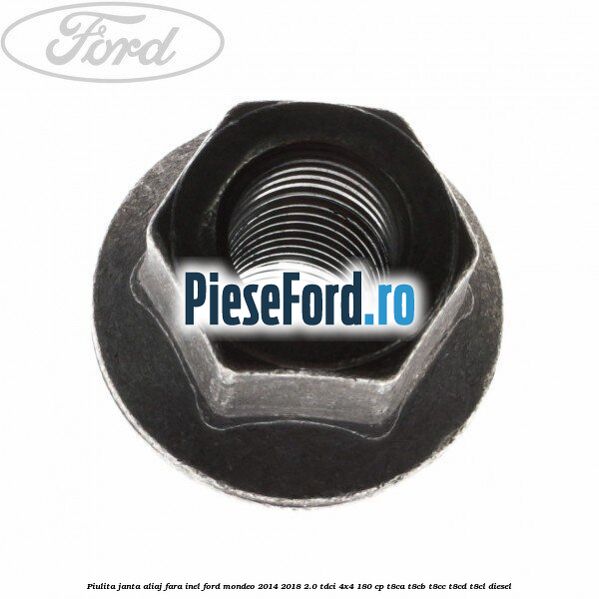 Piulita janta aliaj fara inel Ford Mondeo 2014-2018 2.0 TDCi 4x4 180 cp Piulita janta aliaj fara inel Ford Mondeo 2014-2018 2.0 TDCi 4x4 180 cp T8CA, T8CB, T8CC, T8CD, T8CL diesel