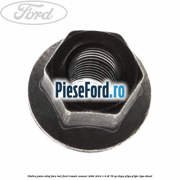 Piulita janta aliaj fara inel Ford Transit Connect 2002-2014 1.8 Di 75 cp Piulita janta aliaj fara inel Ford Transit Connect 2002-2014 1.8 Di 75 cp BHPA, P7PA, P7PB, R2PA diesel