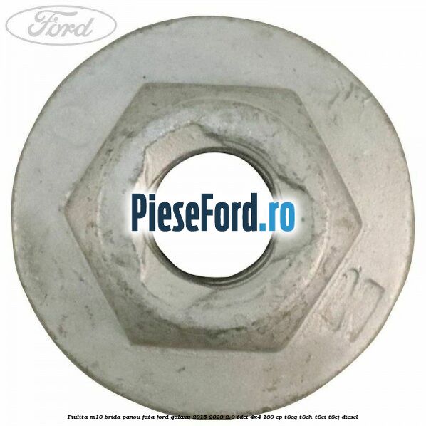 Piulita M10 brida panou fata Ford Galaxy 2015-2023 2.0 TDCi 4x4 180 cp Piulita M10 brida panou fata Ford Galaxy 2015-2023 2.0 TDCi 4x4 180 cp T8CG, T8CH, T8CI, T8CJ diesel