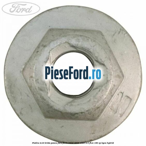 Piulita M10 brida panou fata Ford S-Max 2015-2023 2.5 FHEV 190 cp BGCA hybrid