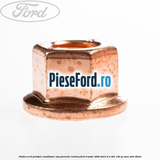 Piulita M10 prindere catalizator sau protectie termica Ford Transit 2006-2014 2.2 TDCi 136 cp Piulita M10 prindere catalizator sau protectie termica Ford Transit 2006-2014 2.2 TDCi 136 cp USRA, USRB diesel