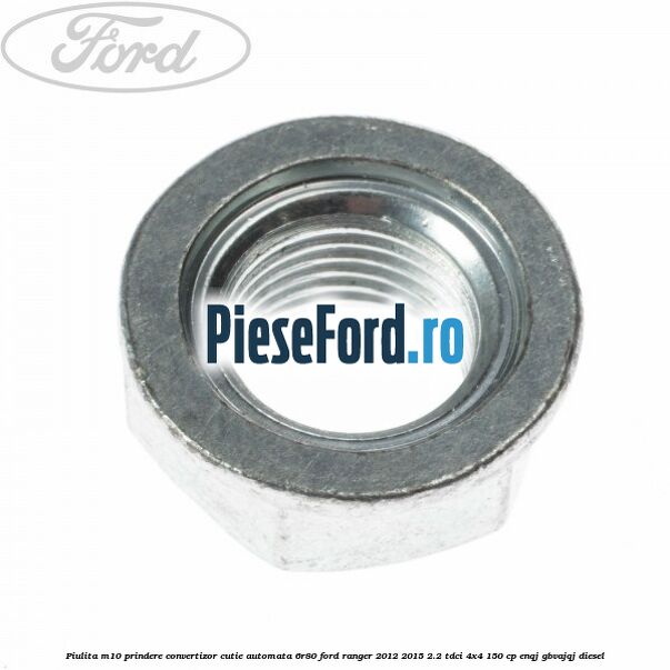 Piulita M10 prindere convertizor cutie automata 6R80 Ford Ranger 2012-2015 2.2 TDCi 4x4 150 cp Piulita M10 prindere convertizor cutie automata 6R80 Ford Ranger 2012-2015 2.2 TDCi 4x4 150 cp ENQJ, GBVAJQJ diesel