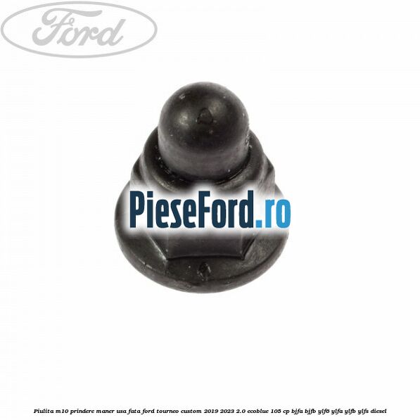 Piulita M10 prindere maner usa fata Ford Tourneo Custom 2019-2023 2.0 EcoBlue 105 cp BJFA, BJFB, YLF6, YLFA, YLFB, YLFS diesel