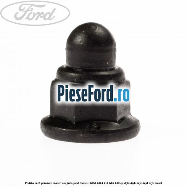 Piulita M10 prindere maner usa fata Ford Transit 2006-2014 2.2 TDCi 100 cp Piulita M10 prindere maner usa fata Ford Transit 2006-2014 2.2 TDCi 100 cp DRFA, DRFB, DRFC, DRFD, DRFE diesel