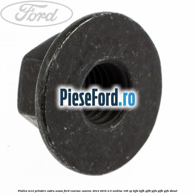 Piulita M12 prindere cadru scaun Ford Tourneo Custom 2014-2018 2.0 EcoBlue 105 cp BJFA, BJFB, YLF6, YLFA, YLFB, YLFS diesel