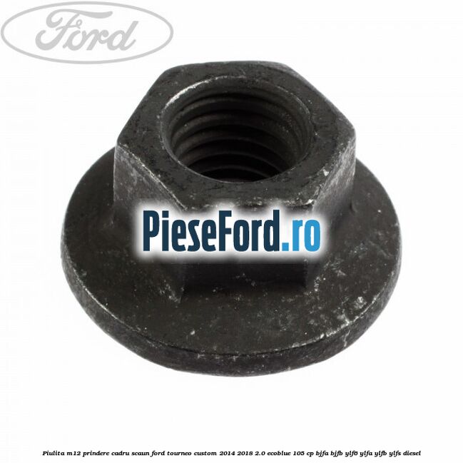 Piulita M12 prindere cadru scaun Ford Tourneo Custom 2014-2018 2.0 EcoBlue 105 cp BJFA, BJFB, YLF6, YLFA, YLFB, YLFS diesel