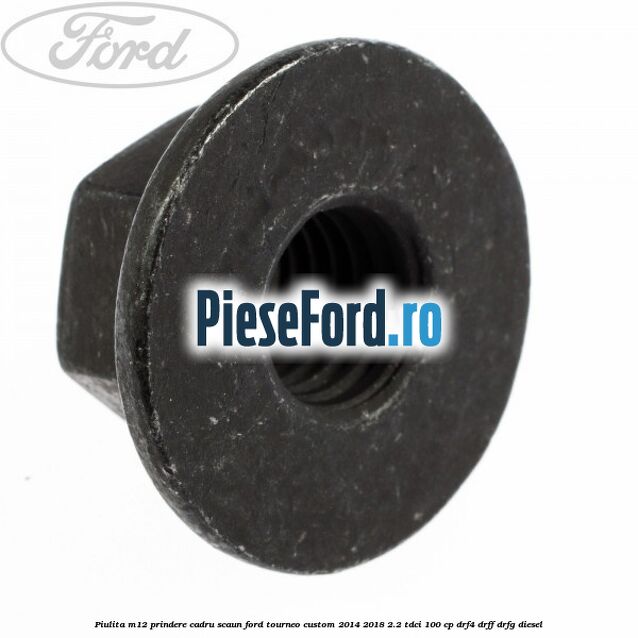 Piulita M12 prindere cadru scaun Ford Tourneo Custom 2014-2018 2.2 TDCi 100 cp Piulita M12 prindere cadru scaun Ford Tourneo Custom 2014-2018 2.2 TDCi 100 cp DRF4, DRFF, DRFG diesel