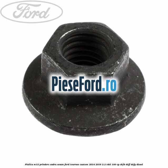 Piulita M12 prindere cadru scaun Ford Tourneo Custom 2014-2018 2.2 TDCi 100 cp Piulita M12 prindere cadru scaun Ford Tourneo Custom 2014-2018 2.2 TDCi 100 cp DRF4, DRFF, DRFG diesel