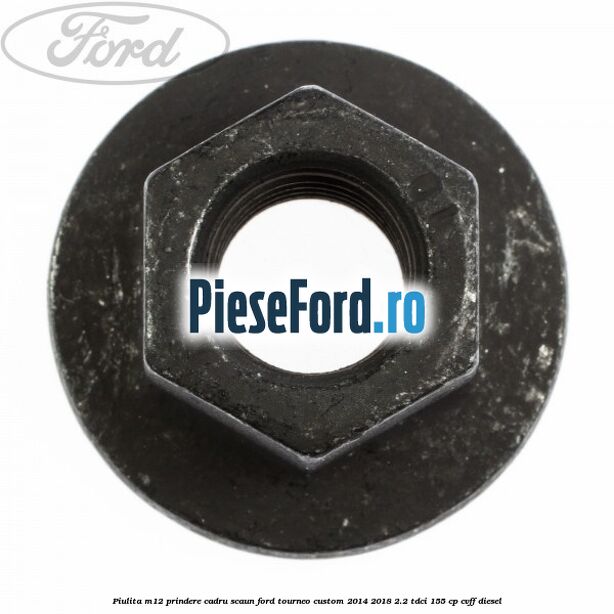 Piulita M12 prindere cadru scaun Ford Tourneo Custom 2014-2018 2.2 TDCi 155 cp Piulita M12 prindere cadru scaun Ford Tourneo Custom 2014-2018 2.2 TDCi 155 cp CVFF diesel