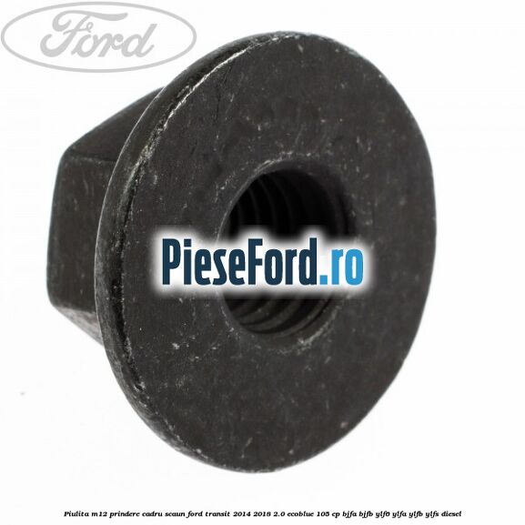 Piulita M12 prindere cadru scaun Ford Transit 2014-2018 2.0 EcoBlue 105 cp BJFA, BJFB, YLF6, YLFA, YLFB, YLFS diesel