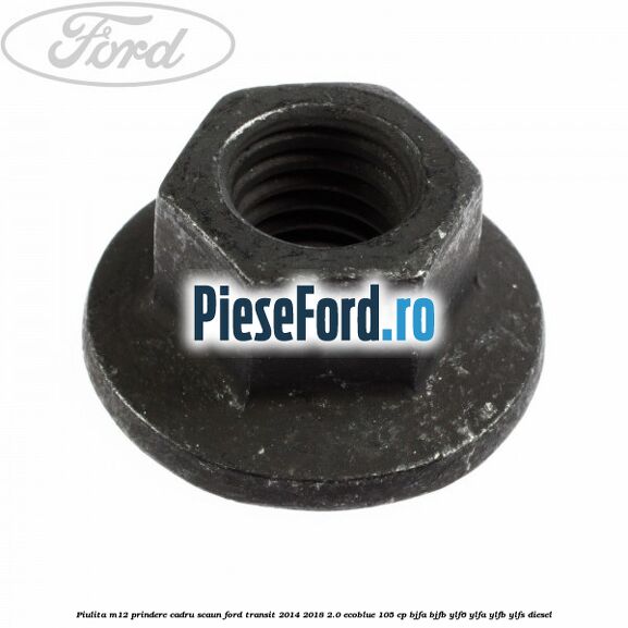 Piulita M12 prindere cadru scaun Ford Transit 2014-2018 2.0 EcoBlue 105 cp BJFA, BJFB, YLF6, YLFA, YLFB, YLFS diesel