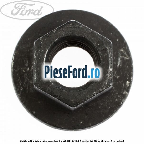 Piulita M12 prindere cadru scaun Ford Transit 2014-2018 2.0 EcoBlue 4x4 130 cp BKRA, YMR6, YMRA diesel