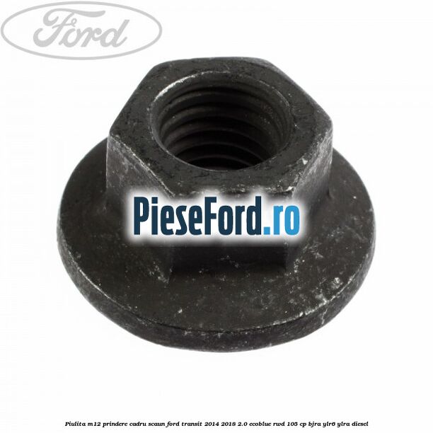 Piulita M12 prindere cadru scaun Ford Transit 2014-2018 2.0 EcoBlue RWD 105 cp Piulita M12 prindere cadru scaun Ford Transit 2014-2018 2.0 EcoBlue RWD 105 cp BJRA, YLR6, YLRA diesel