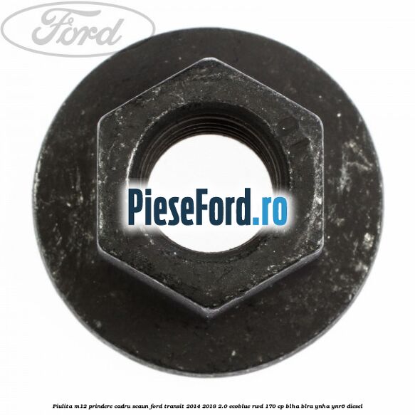 Piulita M12 prindere cadru scaun Ford Transit 2014-2018 2.0 EcoBlue RWD 170 cp BLHA, BLRA, YNHA, YNR6 diesel
