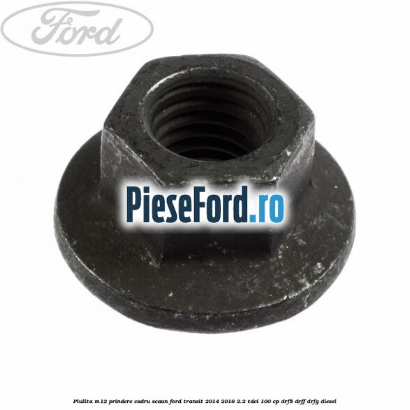 Piulita M12 prindere cadru scaun Ford Transit 2014-2018 2.2 TDCi 100 cp DRF5, DRFF, DRFG diesel